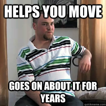 Helps you move Goes on about it for years  Okay Guy Steve