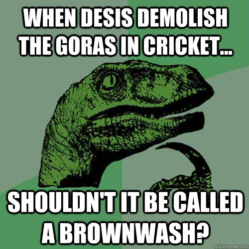 When desis demolish the goras in cricket... Shouldn't it be called a brownwash? - When desis demolish the goras in cricket... Shouldn't it be called a brownwash?  Philosoraptor