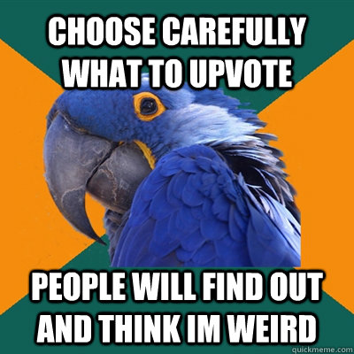 Choose carefully what to upvote people will find out and think im weird  Paranoid Parrot