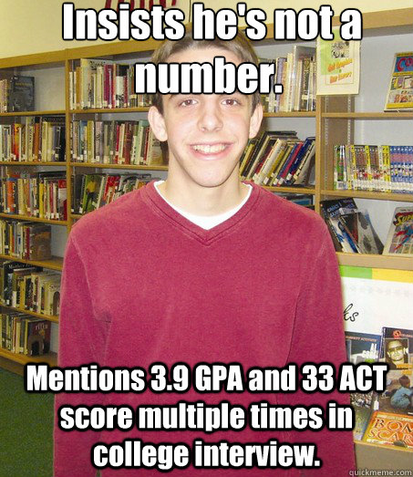  Insists he's not a number. Mentions 3.9 GPA and 33 ACT score multiple times in college interview. -  Insists he's not a number. Mentions 3.9 GPA and 33 ACT score multiple times in college interview.  High School Senior