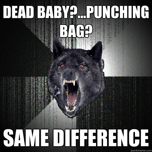 dead baby?...punching bag? same difference  Insanity Wolf