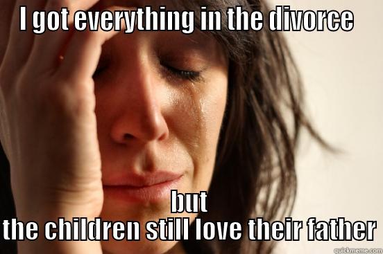 I GOT EVERYTHING IN THE DIVORCE  BUT THE CHILDREN STILL LOVE THEIR FATHER First World Problems