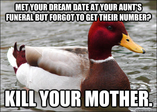 Met your dream date at your aunt's funeral but forgot to get their number?  Kill your mother.  - Met your dream date at your aunt's funeral but forgot to get their number?  Kill your mother.   Malicious Advice Mallard