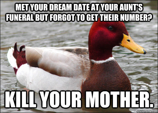 Met your dream date at your aunt's funeral but forgot to get their number?  Kill your mother.   Malicious Advice Mallard
