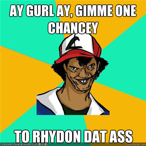 ay gurl ay, gimme one chancey to rhydon dat ass - ay gurl ay, gimme one chancey to rhydon dat ass  Misc