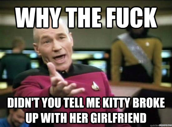 Why the fuck didn't you tell me kitty broke up with her girlfriend  Annoyed Picard HD