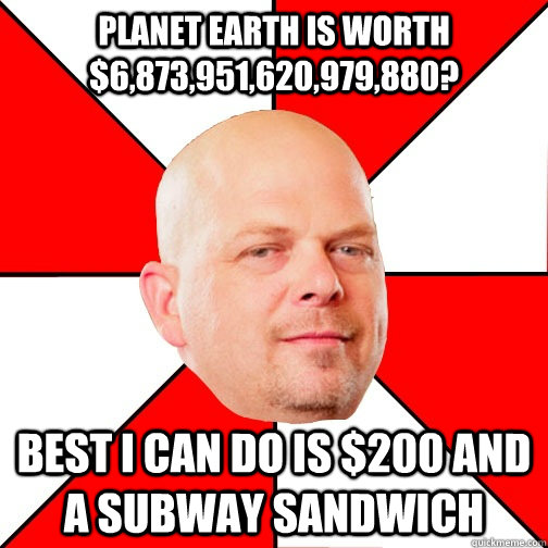 Planet Earth is worth $6,873,951,620,979,880? Best I can do is $200 and a Subway sandwich  Pawn Star