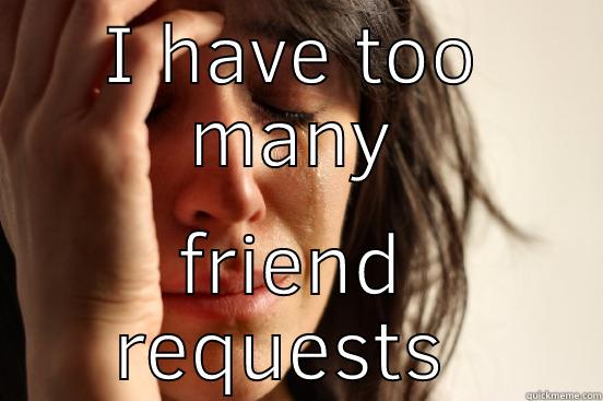 I HAVE TOO MANY FRIEND REQUESTS  First World Problems