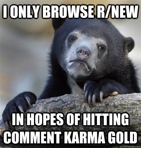 I only browse r/new in hopes of hitting comment karma gold  Confession Bear