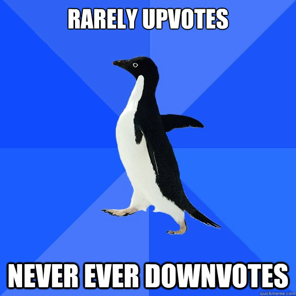 Rarely upvotes Never ever downvotes  Socially Awkward Penguin