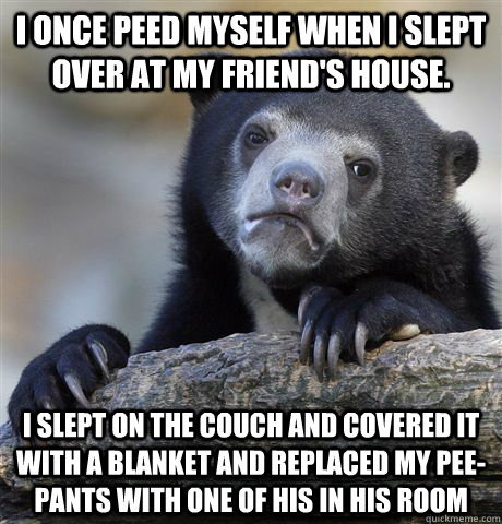I once peed myself when I slept over at my friend's house. I slept on the couch and covered it with a blanket and replaced my pee-pants with one of his in his room - I once peed myself when I slept over at my friend's house. I slept on the couch and covered it with a blanket and replaced my pee-pants with one of his in his room  confessionbear