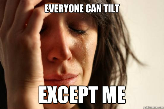 Everyone can TILT Except me  First World Problems