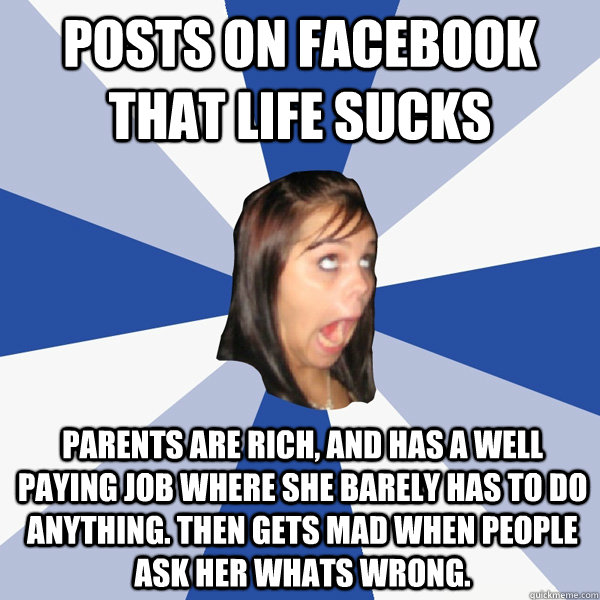 Posts on facebook that life sucks Parents are rich, and has a well paying job where she barely has to do anything. Then gets mad when people ask her whats wrong.  Annoying Facebook Girl