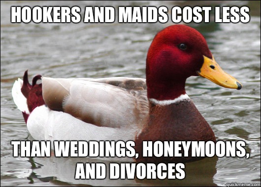 Hookers and maids cost less  Than weddings, honeymoons, and divorces  Malicious Advice Mallard