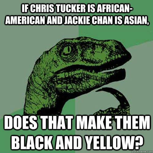 If Chris Tucker is African-American and Jackie Chan is Asian, Does that make them Black and Yellow? - If Chris Tucker is African-American and Jackie Chan is Asian, Does that make them Black and Yellow?  Philosoraptor