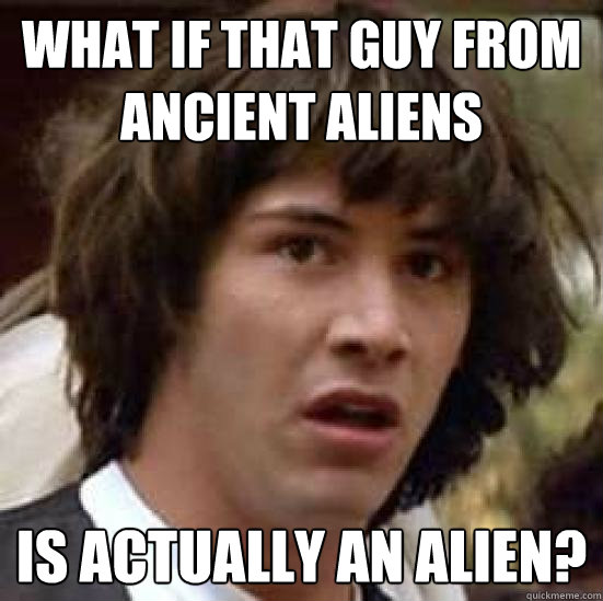 What if that guy from ancient aliens is actually an alien?   conspiracy keanu