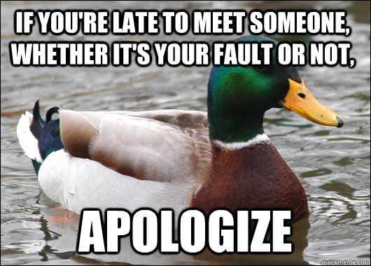 If you're late to meet someone, whether it's your fault or not, Apologize   Actual Advice Mallard