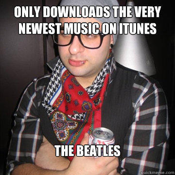 only downloads the very newest music on itunes the beatles  Oblivious Hipster