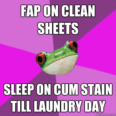 Fap on clean sheets sleep on cum stain till laundry day  Foul Bachelorette Frog