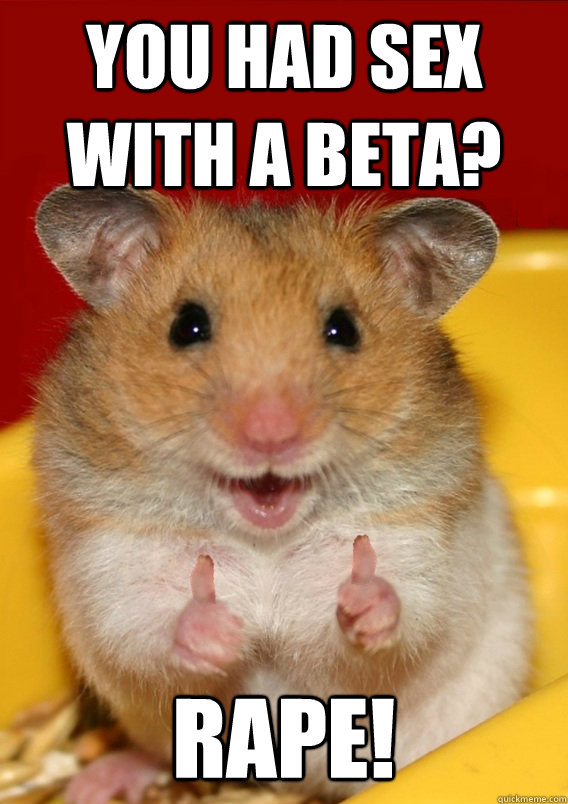 you had sex with a beta? RAPE!  Rationalization Hamster
