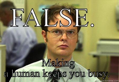 Making human - FALSE.  MAKING A HUMAN KEEPS YOU BUSY.  Schrute