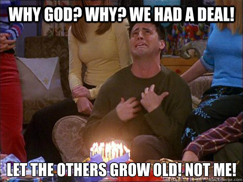 Why God? Why? We had a deal! Let the others grow old! Not me! - Why God? Why? We had a deal! Let the others grow old! Not me!  Joey turns 30