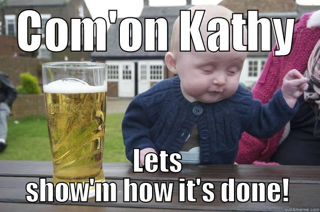 COM'ON KATHY LETS SHOW'M HOW IT'S DONE! drunk baby