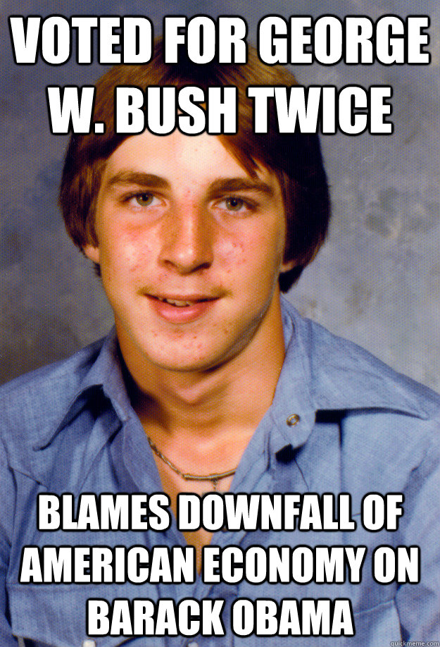 voted for george w. bush twice blames downfall of american economy on barack obama - voted for george w. bush twice blames downfall of american economy on barack obama  Old Economy Steven