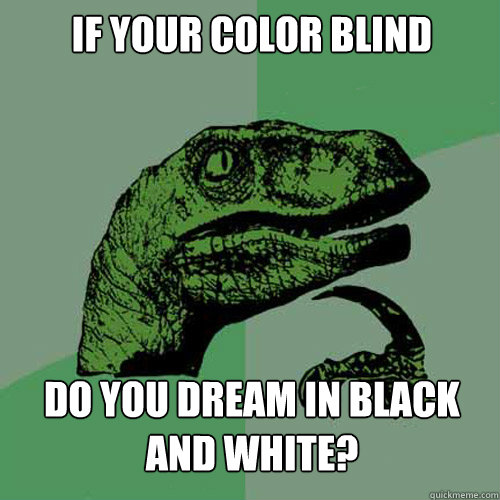 If your color blind Do you dream in black and white?  Philosoraptor