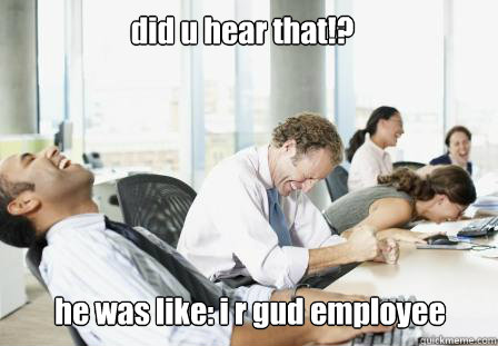 did u hear that!? he was like: i r gud employee  laughing Business People