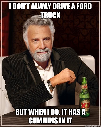 I don't alway drive a ford truck BUT WHEN I DO, It has a CUMMINS in it  Dos Equis man