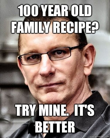 100 year old family recipe? Try mine.  It's better - 100 year old family recipe? Try mine.  It's better  robert irvine