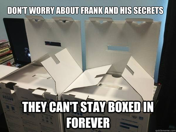 Don't worry about Frank and his secrets they can't stay boxed in forever - Don't worry about Frank and his secrets they can't stay boxed in forever  Conspiring Boxes