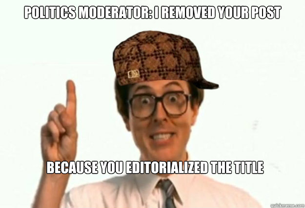 Politics Moderator: I removed your post because you editorialized the title - Politics Moderator: I removed your post because you editorialized the title  Scumbag Forum Moderator