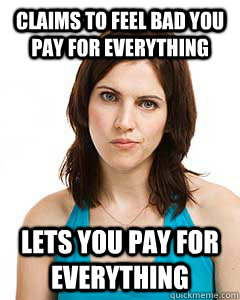 Claims to feel bad you pay for everything Lets you pay for everything  Annoyed Girlfriend