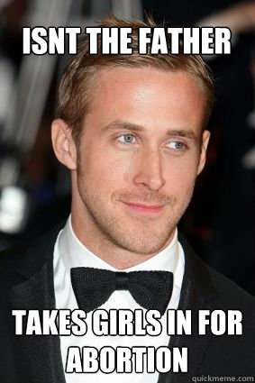 ISNT THE FATHER TAKES GIRLS IN FOR ABORTION  Good Guy Ryan Gosling