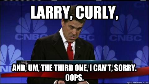 larry, curly, and, um, the third one, I can't, sorry. oops.  Rick Perry oops