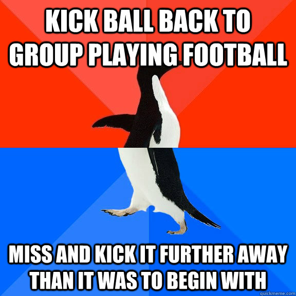 Kick ball back to group playing football Miss and kick it further away than it was to begin with  Socially Awesome Awkward Penguin