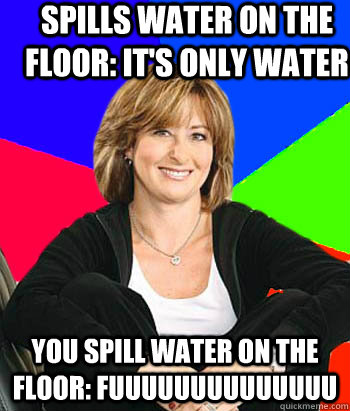 Spills water on the floor: it's only water you spill water on the floor: FUUUUUUUUUUuuuu  Sheltering Suburban Mom