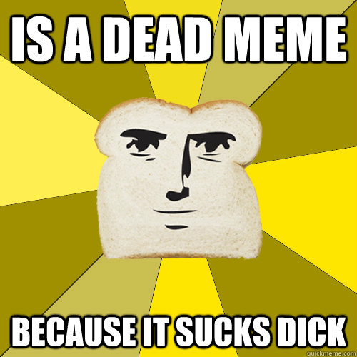 Is a dead meme because it sucks dick - Is a dead meme because it sucks dick  Breadfriend