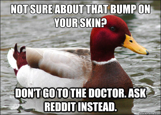 not sure about that bump on your skin?
 don't go to the doctor. ask reddit instead.  Malicious Advice Mallard