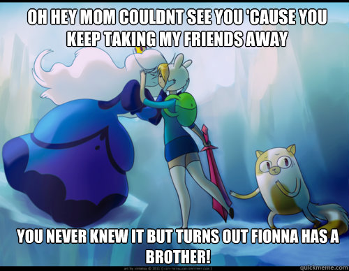oh hey mom couldnt see you 'cause you keep taking my friends away  you never knew it but turns out fionna has a brother!                                  