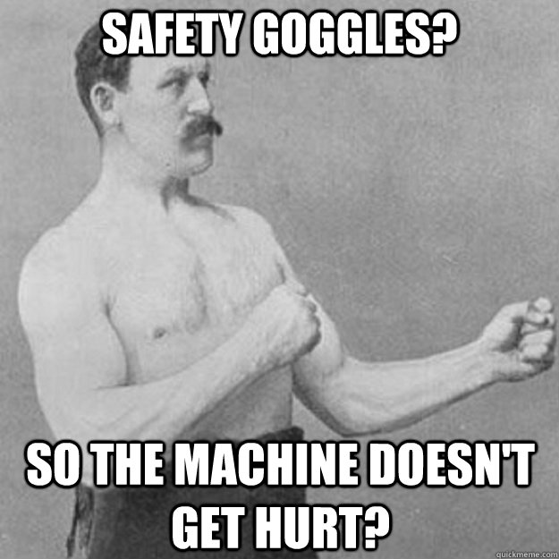 Safety Goggles? So the machine doesn't get hurt?  overly manly man