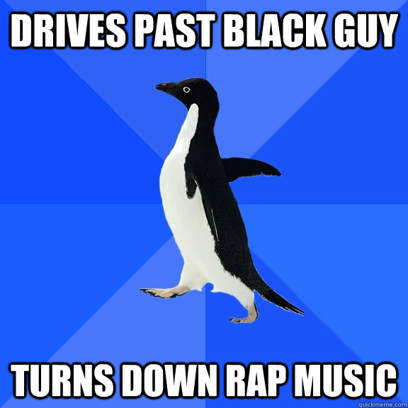 Drives past black guy Turns down rap music  Socially Awkward Penguin