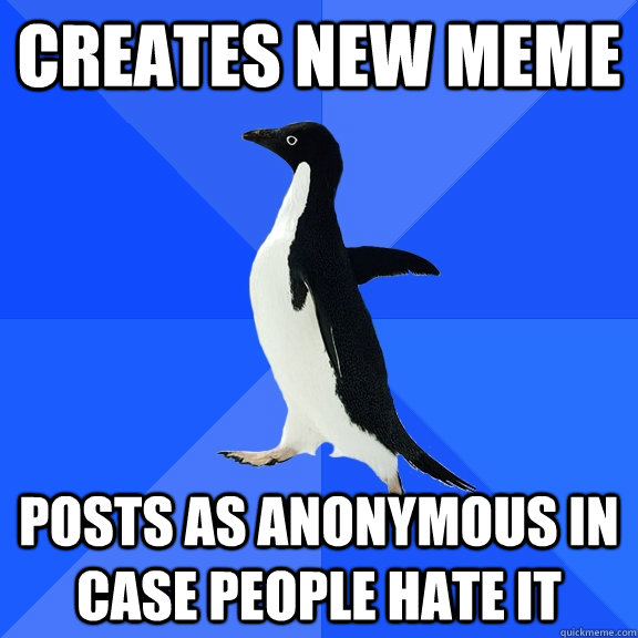 creates new meme posts as anonymous in case people hate it  Socially Awkward Penguin