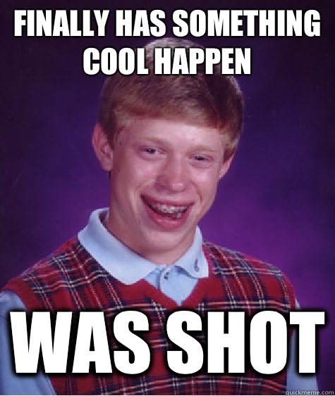 Finally has something cool happen Was shot  Bad Luck Brian