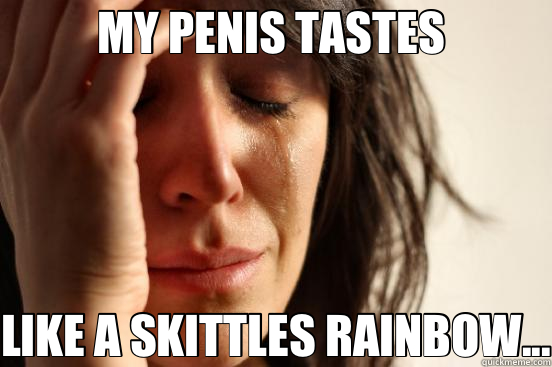 MY PENIS TASTES  LIKE A SKITTLES RAINBOW...  First World Problems