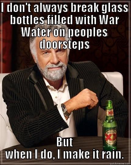 I DON'T ALWAYS BREAK GLASS BOTTLES FILLED WITH WAR WATER ON PEOPLES DOORSTEPS BUT WHEN I DO, I MAKE IT RAIN. The Most Interesting Man In The World