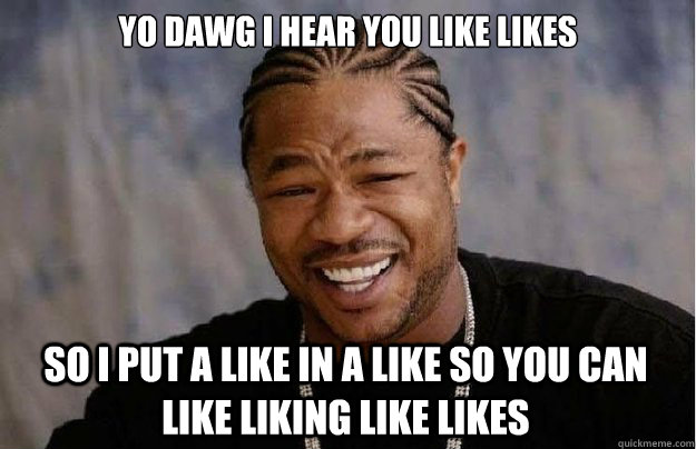 Yo dawg I hear you like likes So I put a like in a like so you can like liking like likes  Xzibit Yo Dawg