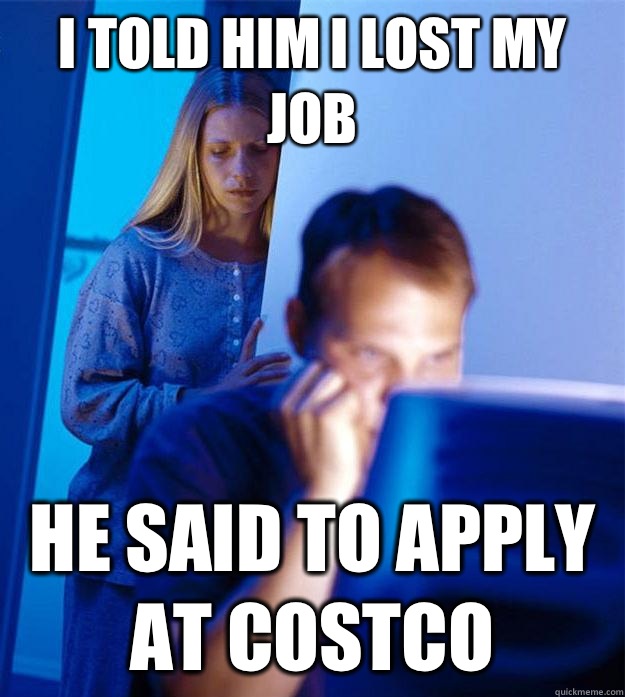 I told him i lost my job He said to apply at costco  Redditors Wife